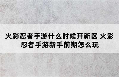 火影忍者手游什么时候开新区 火影忍者手游新手前期怎么玩